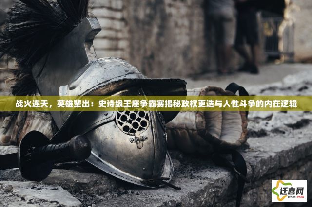 战火连天，英雄辈出：史诗级王座争霸赛揭秘政权更迭与人性斗争的内在逻辑