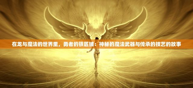 在龙与魔法的世界里，勇者的铁匠铺：神秘的魔法武器与传承的技艺的故事