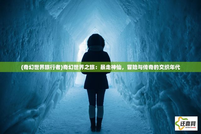 (奇幻世界旅行者)奇幻世界之旅：暴走神仙，冒险与传奇的交织年代