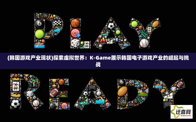 (韩国游戏产业现状)探索虚拟世界：K-Game展示韩国电子游戏产业的崛起与挑战