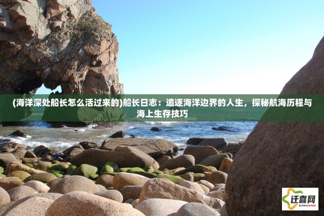 (海洋深处船长怎么活过来的)船长日志：追逐海洋边界的人生，探秘航海历程与海上生存技巧