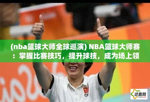 (nba篮球大师全球巡演) NBA篮球大师赛：掌握比赛技巧，提升球技，成为场上领袖，开启您的篮球之旅！