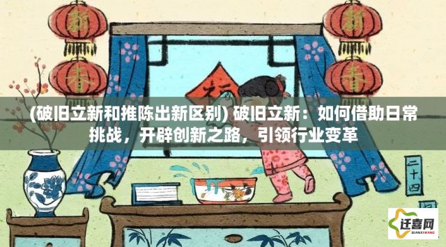 (破旧立新和推陈出新区别) 破旧立新：如何借助日常挑战，开辟创新之路，引领行业变革