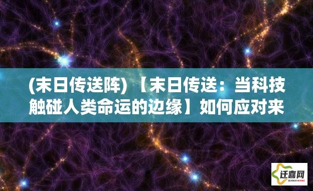 (末日传送阵) 【末日传送：当科技触碰人类命运的边缘】如何应对来自未知空间的威胁？探索时间之门背后的秘密