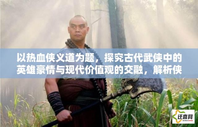 以热血侠义道为题，探究古代武侠中的英雄豪情与现代价值观的交融，解析侠义精神如何启示当代青年。