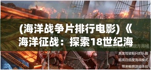 (海洋战争片排行电影) 《海洋征战：探索18世纪海战的艺术与战略》—— 如何塑造一个海洋霸权？