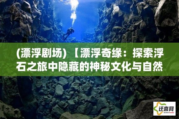 (漂浮剧场) 【漂浮奇缘：探索浮石之旅中隐藏的神秘文化与自然奇观】