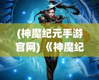 (神魔纪元手游官网) 《神魔纪元：洞察绝境之光，争夺神器的重生之旅》— 邪神觉醒，勇者集结，一场决定命运的战役即将展开！