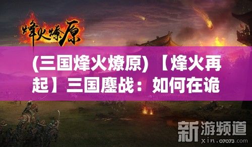 (三国烽火燎原) 【烽火再起】三国鏖战：如何在诡谲的政治漩涡中寻找生存之道？探索策略与智谋的较量！