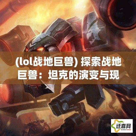 (lol战地巨兽) 探索战地巨兽：坦克的演变与现代战争中的决定性角色