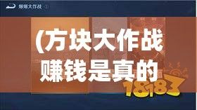 (方块大作战赚钱是真的吗) 《方块大作战盛宴》：开启策略之门，一场冒险与智谋的较量，创造出不凡的游戏世界。