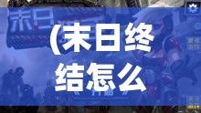 (末日终结怎么过) 《终结末日：僵尸猎手的绝地逆袭与生存战术全解析》——掌握末世求生关键技巧