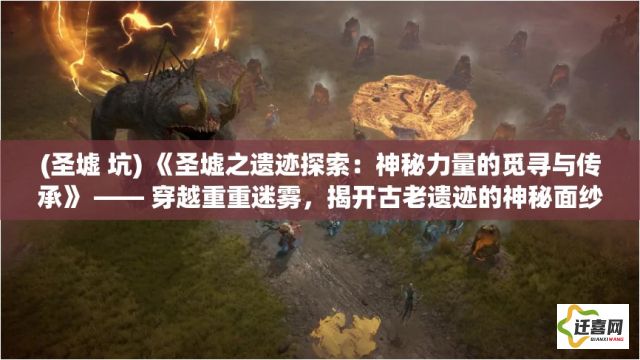 (圣墟 坑) 《圣墟之遗迹探索：神秘力量的觅寻与传承》 —— 穿越重重迷雾，揭开古老遗迹的神秘面纱。