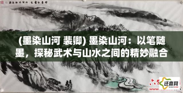 (墨染山河 裴卿) 墨染山河：以笔随墨，探秘武术与山水之间的精妙融合