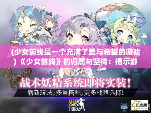 (少女前线是一个充满了爱与希望的游戏) 《少女前线》的归属与坚持：揭示游戏玩家如何在虚拟战场中寻找真实的自我