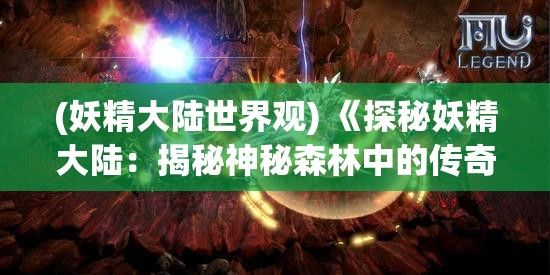 (妖精大陆世界观) 《探秘妖精大陆：揭秘神秘森林中的传奇生物与古老符咒》——一次奇幻之旅的启航